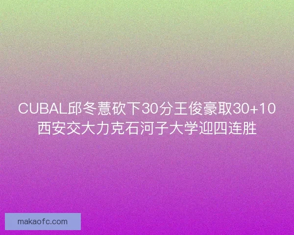 CUBAL邱冬薏砍下30分王俊豪取30+10西安交大力克石河子大学迎四连胜