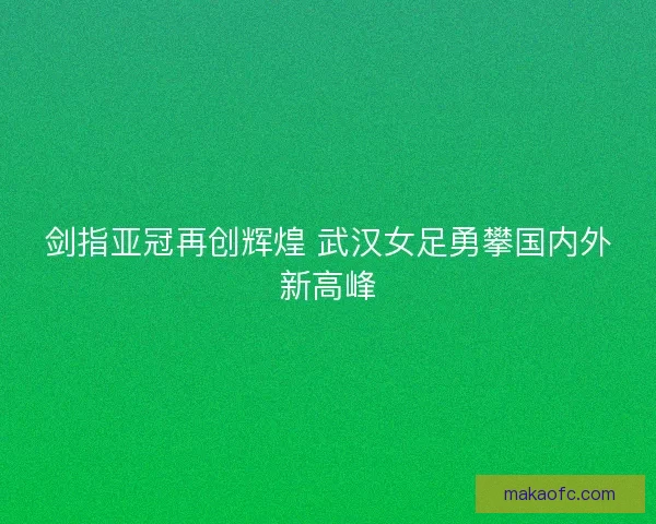剑指亚冠再创辉煌 武汉女足勇攀国内外新高峰