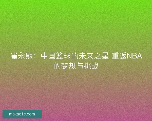 崔永熙：中国篮球的未来之星 重返NBA的梦想与挑战