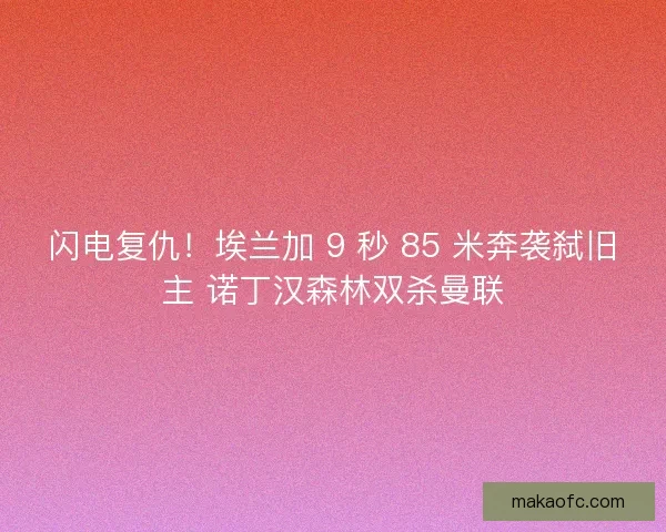 闪电复仇！埃兰加 9 秒 85 米奔袭弑旧主 诺丁汉森林双杀曼联