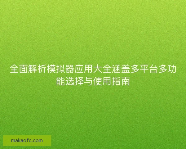全面解析模拟器应用大全涵盖多平台多功能选择与使用指南