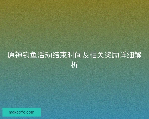 原神钓鱼活动结束时间及相关奖励详细解析