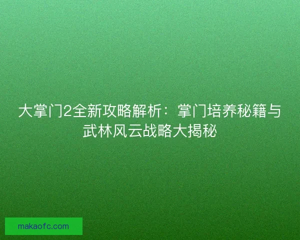 大掌门2全新攻略解析:掌门培养秘籍与武林风云战略大揭秘 大掌门2全新攻略解析:掌门培养秘籍与武林风云战略大揭秘