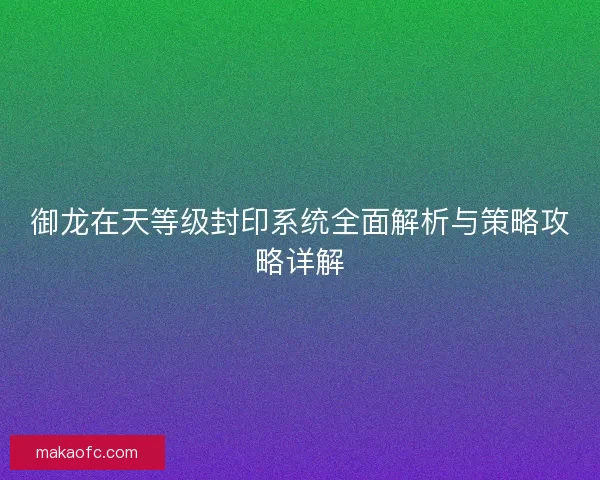 御龙在天等级封印系统全面解析与策略攻略详解 御龙在天等级封印系统全面解析与策略攻略详解