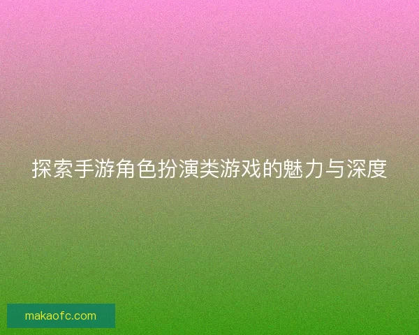 探索手游角色扮演类游戏的魅力与深度