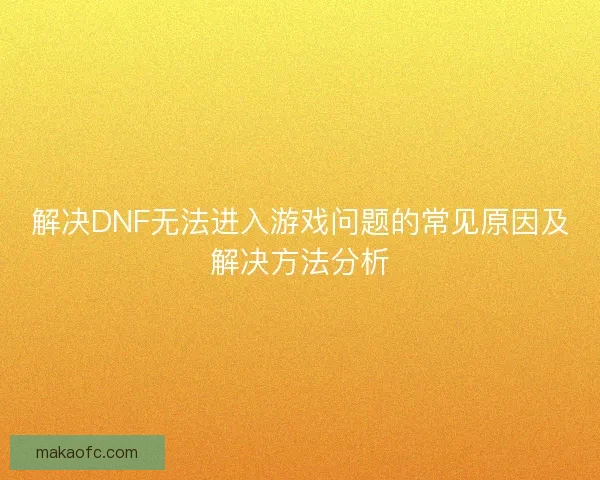 解决DNF无法进入游戏问题的常见原因及解决方法分析 解决DNF无法进入游戏问题的常见原因及解决方法分析