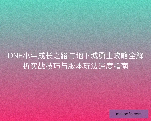 DNF小牛成长之路与地下城勇士攻略全解析实战技巧与版本玩法深度指南