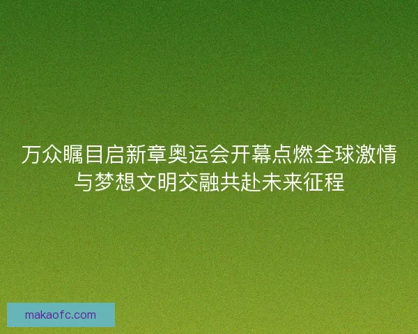 万众瞩目启新章奥运会开幕点燃全球激情与梦想文明交融共赴未来征程