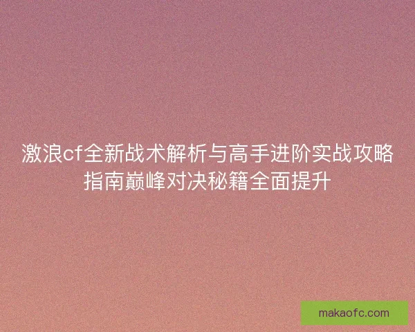 激浪cf全新战术解析与高手进阶实战攻略指南巅峰对决秘籍全面提升