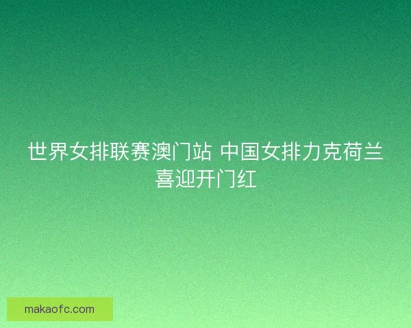 世界女排联赛澳门站 中国女排力克荷兰喜迎开门红