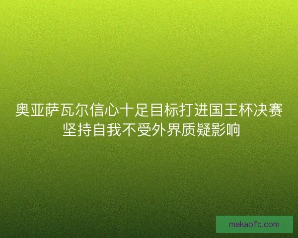 奥亚萨瓦尔信心十足目标打进国王杯决赛 坚持自我不受外界质疑影响