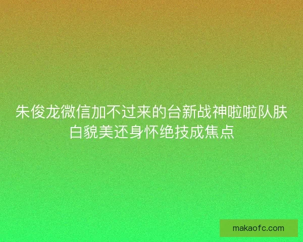 朱俊龙微信加不过来的台新战神啦啦队肤白貌美还身怀绝技成焦点