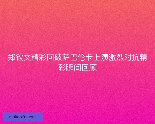 郑钦文精彩回破萨巴伦卡上演激烈对抗精彩瞬间回顾