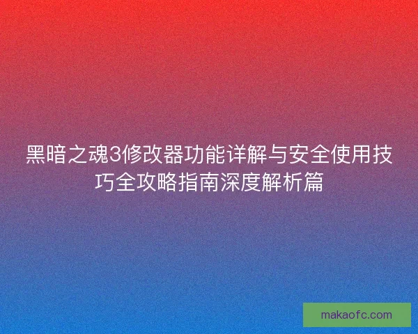 黑暗之魂3修改器功能详解与安全使用技巧全攻略指南深度解析篇