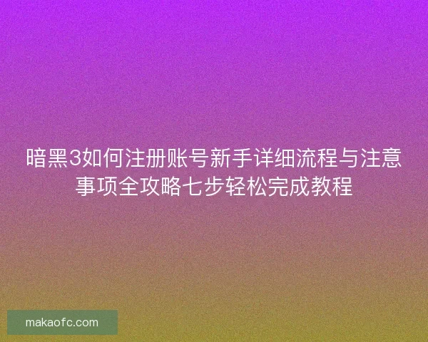 暗黑3如何注册账号新手详细流程与注意事项全攻略七步轻松完成教程