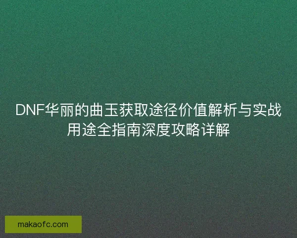 DNF华丽的曲玉获取途径价值解析与实战用途全指南深度攻略详解