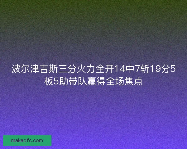 波尔津吉斯三分火力全开14中7斩19分5板5助带队赢得全场焦点