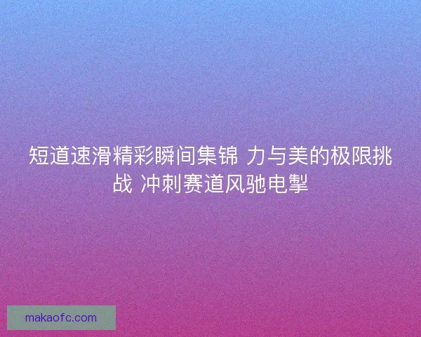 短道速滑精彩瞬间集锦 力与美的极限挑战 冲刺赛道风驰电掣