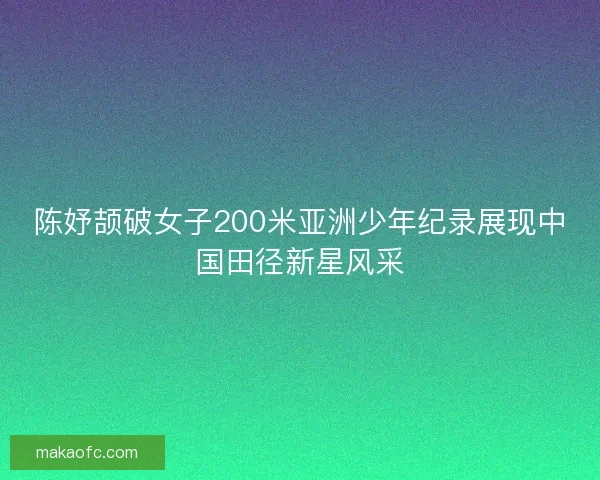 陈妤颉破女子200米亚洲少年纪录展现中国田径新星风采