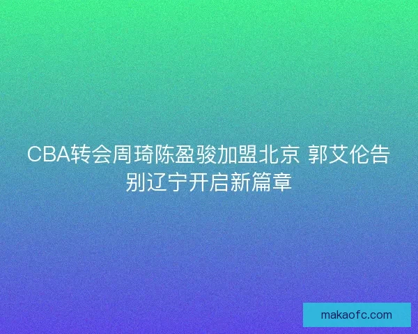 CBA转会周琦陈盈骏加盟北京 郭艾伦告别辽宁开启新篇章