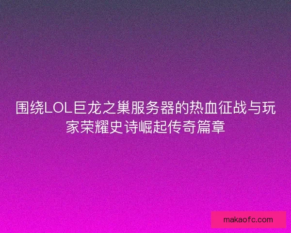 围绕LOL巨龙之巢服务器的热血征战与玩家荣耀史诗崛起传奇篇章 围绕LOL巨龙之巢服务器的热血征战与玩家荣耀史诗崛起传奇篇章