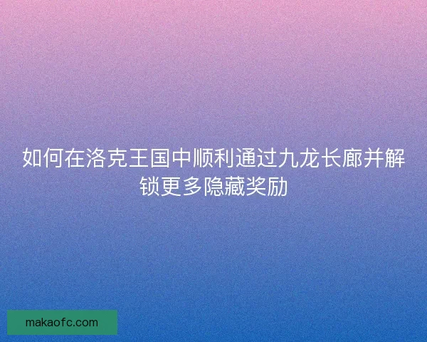 如何在洛克王国中顺利通过九龙长廊并解锁更多隐藏奖励 如何在洛克王国中顺利通过九龙长廊并解锁更多隐藏奖励
