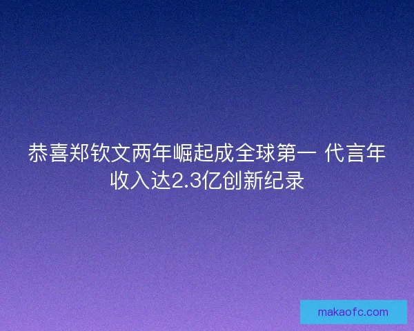 恭喜郑钦文两年崛起成全球第一 代言年收入达2.3亿创新纪录 恭喜郑钦文两年崛起成全球第一 代言年收入达2.3亿创新纪录