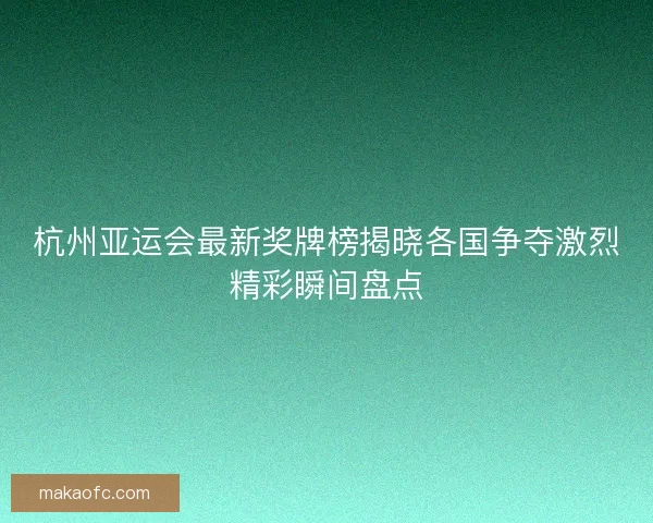 杭州亚运会最新奖牌榜揭晓各国争夺激烈精彩瞬间盘点 杭州亚运会最新奖牌榜揭晓各国争夺激烈精彩瞬间盘点