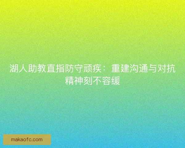 湖人助教直指防守顽疾：重建沟通与对抗精神刻不容缓