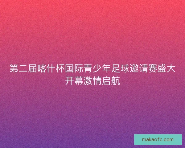 第二届喀什杯国际青少年足球邀请赛盛大开幕激情启航 第二届喀什杯国际青少年足球邀请赛盛大开幕激情启航