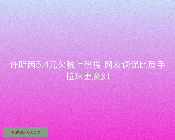 许昕因5.4元欠税上热搜 网友调侃比反手拉球更魔幻 许昕因5.4元欠税上热搜 网友调侃比反手拉球更魔幻
