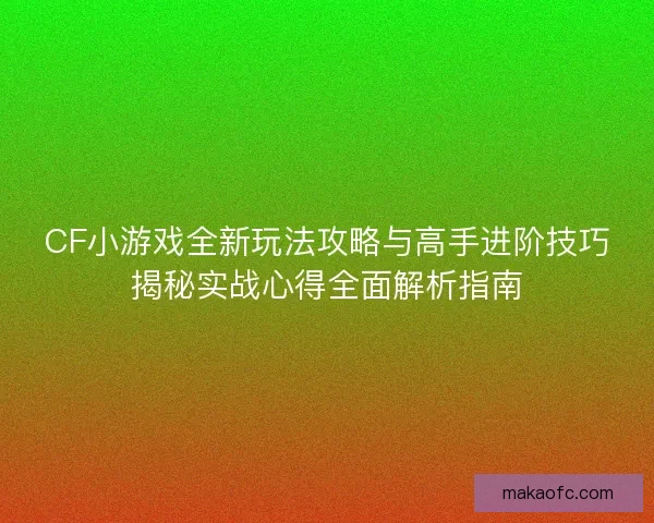 CF小游戏全新玩法攻略与高手进阶技巧揭秘实战心得全面解析指南