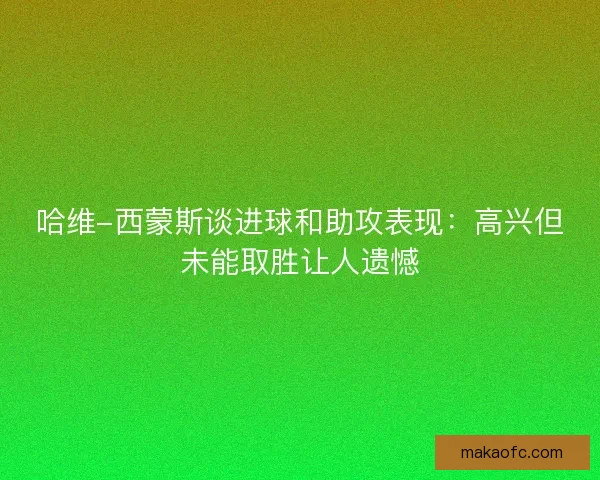 哈维-西蒙斯谈进球和助攻表现:高兴但未能取胜让人遗憾 哈维-西蒙斯谈进球和助攻表现:高兴但未能取胜让人遗憾