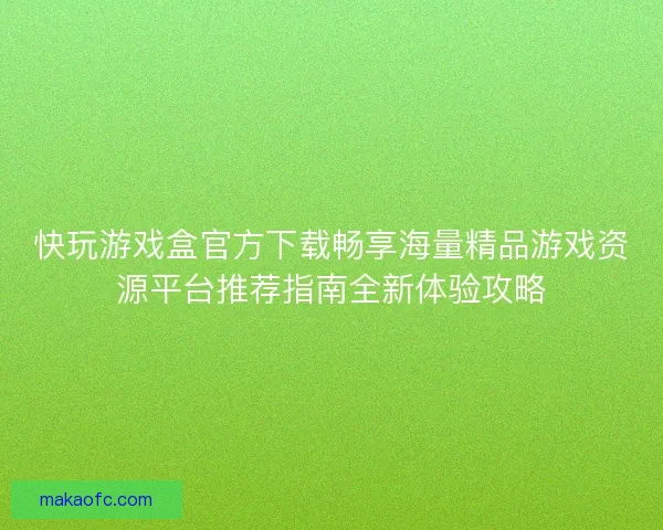 快玩游戏盒官方下载畅享海量精品游戏资源平台推荐指南全新体验攻略