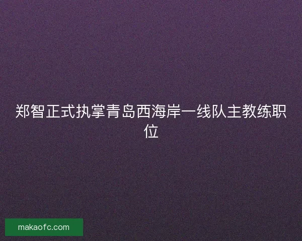郑智正式执掌青岛西海岸一线队主教练职位 郑智正式执掌青岛西海岸一线队主教练职位