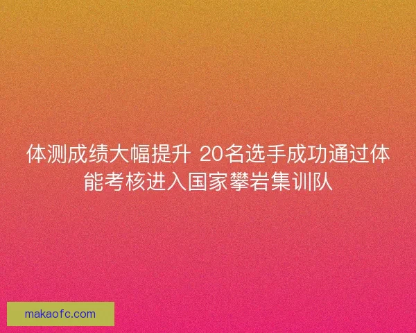体测成绩大幅提升 20名选手成功通过体能考核进入国家攀岩集训队