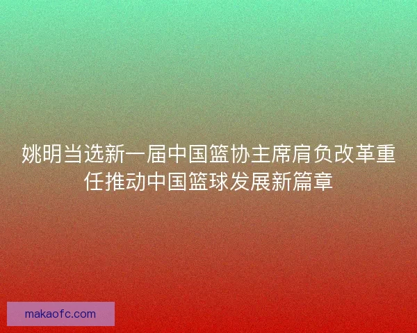 姚明当选新一届中国篮协主席肩负改革重任推动中国篮球发展新篇章 姚明当选新一届中国篮协主席肩负改革重任推动中国篮球发展新篇章