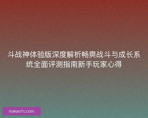 斗战神体验版深度解析畅爽战斗与成长系统全面评测指南新手玩家心得 斗战神体验版深度解析畅爽战斗与成长系统全面评测指南新手玩家心得