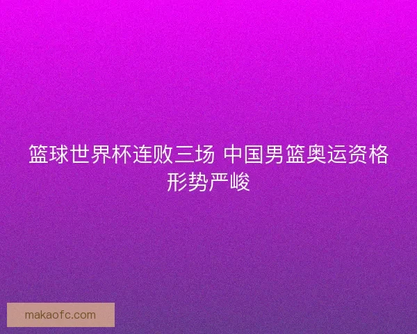 篮球世界杯连败三场 中国男篮奥运资格形势严峻