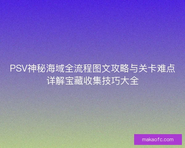 PSV神秘海域全流程图文攻略与关卡难点详解宝藏收集技巧大全