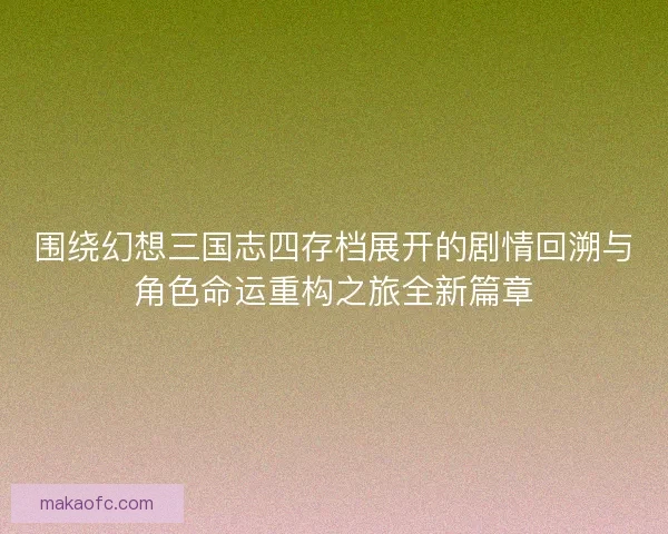 围绕幻想三国志四存档展开的剧情回溯与角色命运重构之旅全新篇章