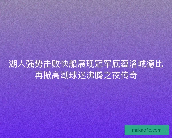 湖人强势击败快船展现冠军底蕴洛城德比再掀高潮球迷沸腾之夜传奇