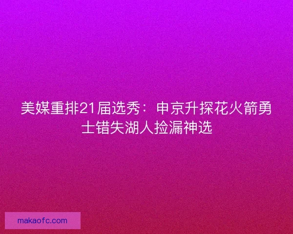 美媒重排21届选秀：申京升探花火箭勇士错失湖人捡漏神选