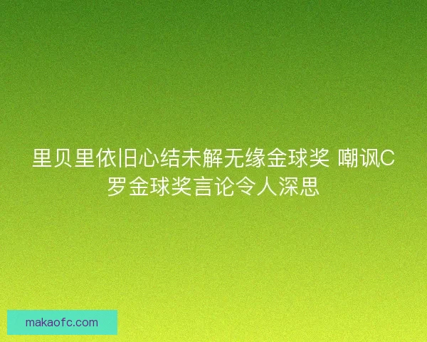 里贝里依旧心结未解无缘金球奖 嘲讽C罗金球奖言论令人深思 里贝里依旧心结未解无缘金球奖 嘲讽C罗金球奖言论令人深思