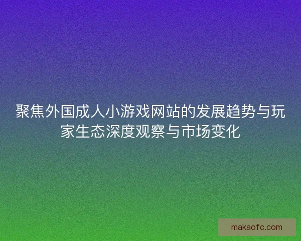 聚焦外国成人小游戏网站的发展趋势与玩家生态深度观察与市场变化