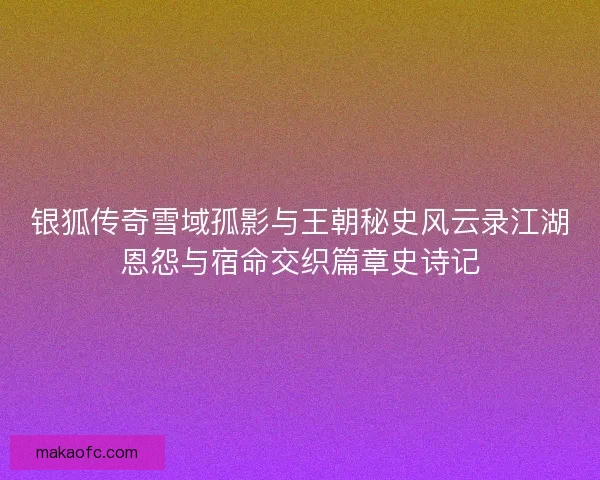 银狐传奇雪域孤影与王朝秘史风云录江湖恩怨与宿命交织篇章史诗记