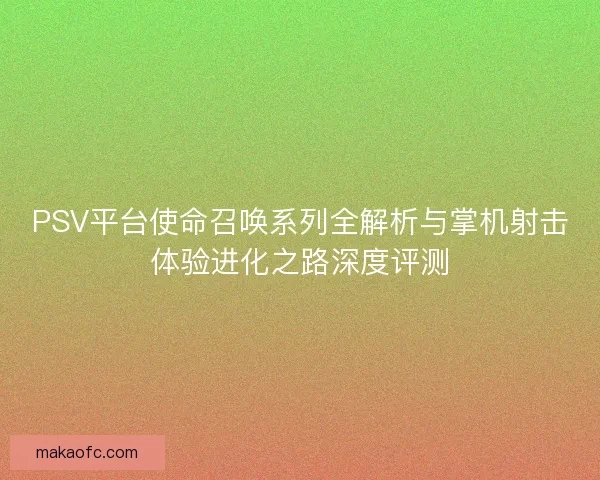 PSV平台使命召唤系列全解析与掌机射击体验进化之路深度评测 PSV平台使命召唤系列全解析与掌机射击体验进化之路深度评测