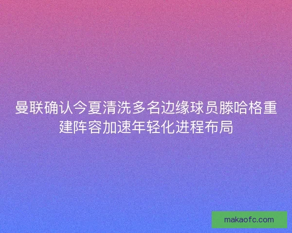 曼联确认今夏清洗多名边缘球员滕哈格重建阵容加速年轻化进程布局 曼联确认今夏清洗多名边缘球员滕哈格重建阵容加速年轻化进程布局