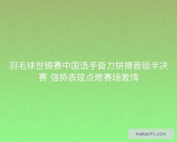 羽毛球世锦赛中国选手奋力拼搏晋级半决赛 强势表现点燃赛场激情 羽毛球世锦赛中国选手奋力拼搏晋级半决赛 强势表现点燃赛场激情