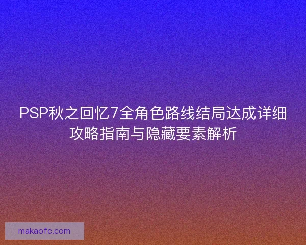 PSP秋之回忆7全角色路线结局达成详细攻略指南与隐藏要素解析 PSP秋之回忆7全角色路线结局达成详细攻略指南与隐藏要素解析